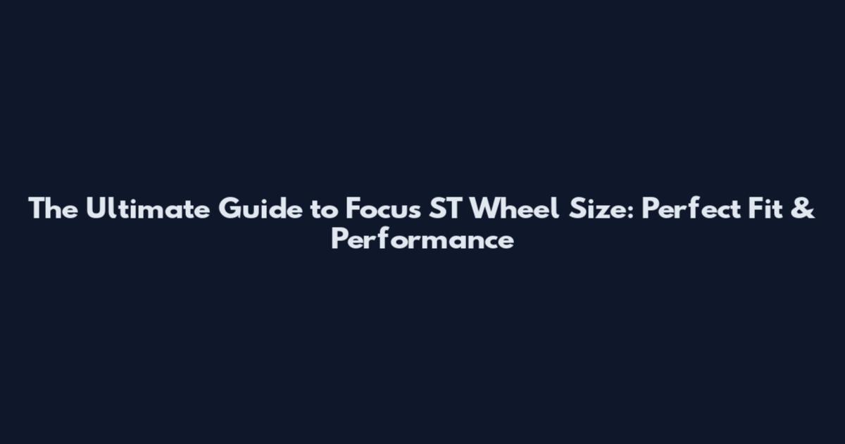The Ultimate Guide to Focus ST Wheel Size: Perfect Fit & Performance