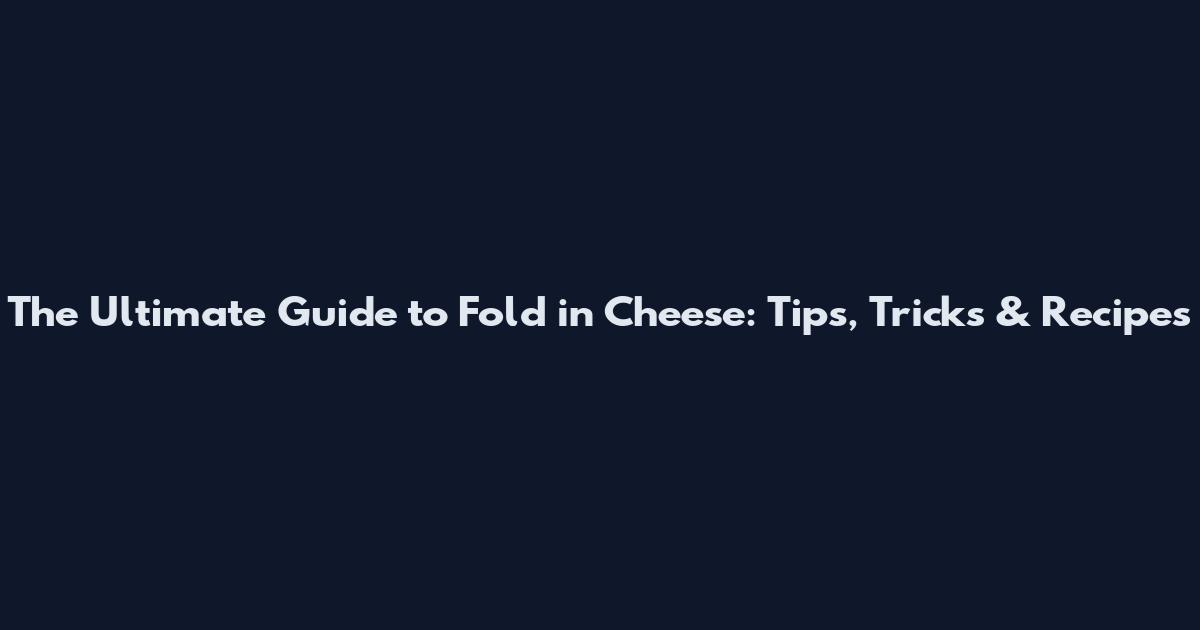 The Ultimate Guide to Fold in Cheese: Tips, Tricks & Recipes