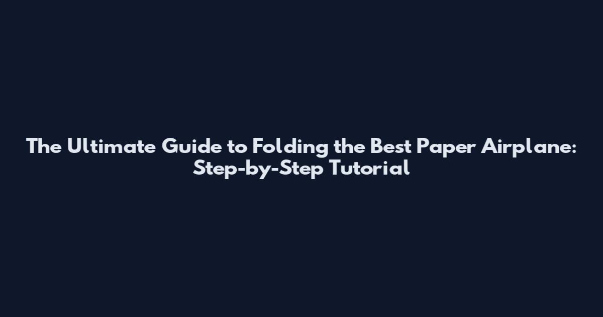 The Ultimate Guide to Folding the Best Paper Airplane: Step-by-Step Tutorial