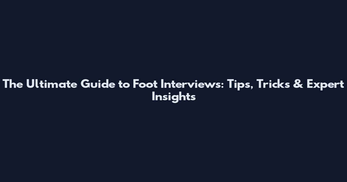 The Ultimate Guide to Foot Interviews: Tips, Tricks & Expert Insights
