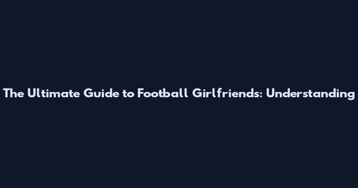 The Ultimate Guide to Football Girlfriends: Understanding