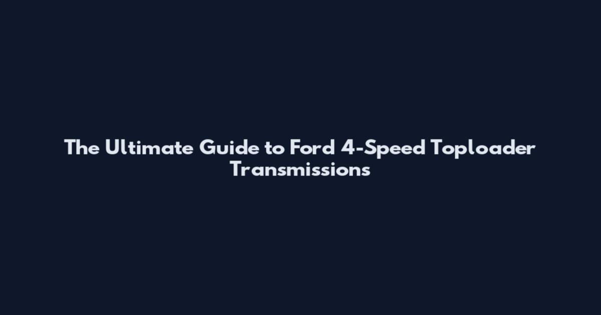 The Ultimate Guide to Ford 4-Speed Toploader Transmissions
