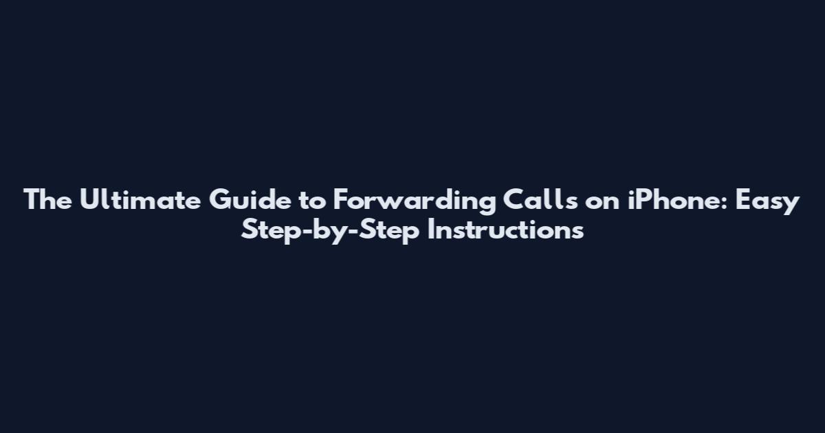 The Ultimate Guide to Forwarding Calls on iPhone: Easy Step-by-Step Instructions