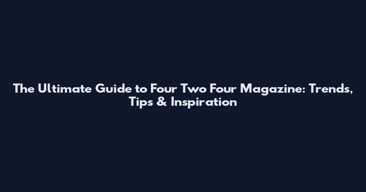 The Ultimate Guide to Four Two Four Magazine: Trends, Tips & Inspiration