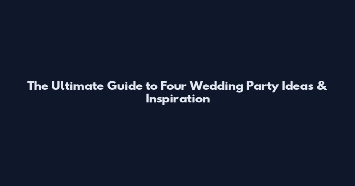 The Ultimate Guide to Four Wedding Party Ideas & Inspiration
