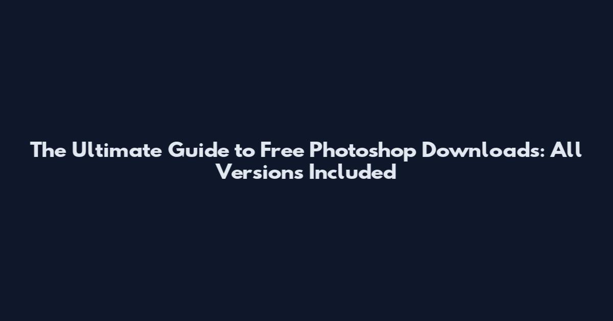The Ultimate Guide to Free Photoshop Downloads: All Versions Included
