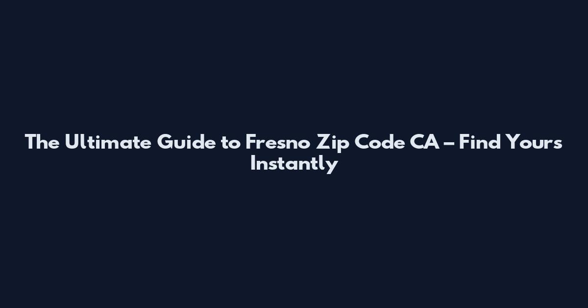 The Ultimate Guide to Fresno Zip Code CA – Find Yours Instantly