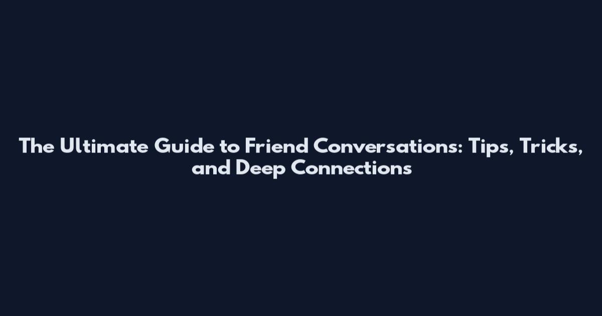 The Ultimate Guide to Friend Conversations: Tips, Tricks, and Deep Connections