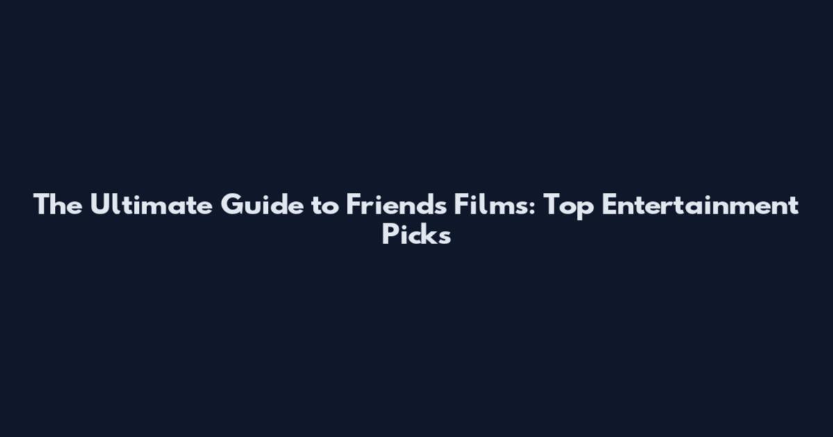 The Ultimate Guide to Friends Films: Top Entertainment Picks