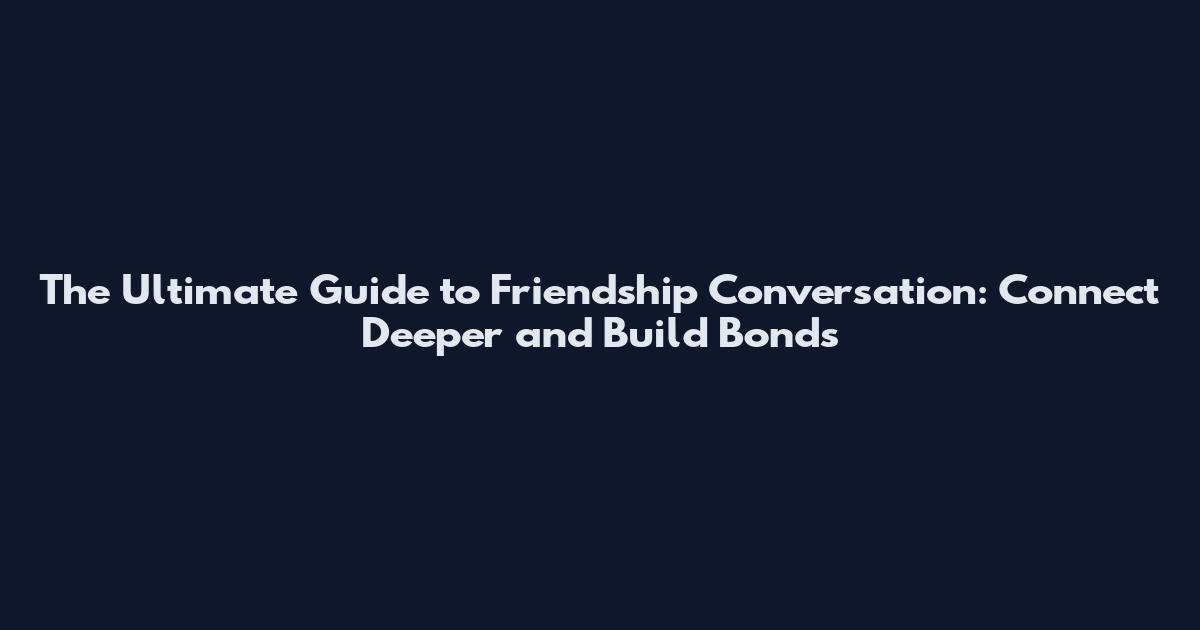 The Ultimate Guide to Friendship Conversation: Connect Deeper and Build Bonds