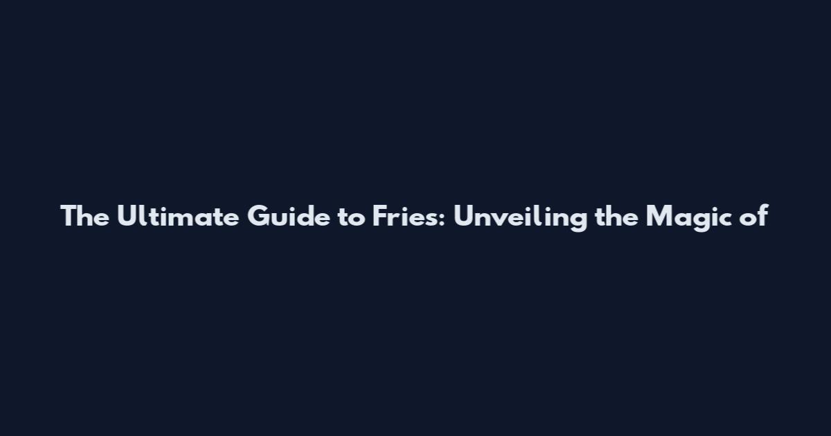 The Ultimate Guide to Fries: Unveiling the Magic of