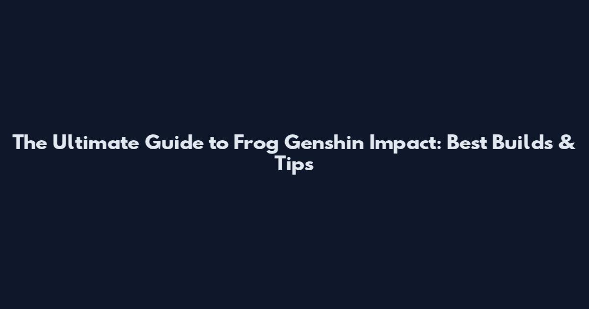 The Ultimate Guide to Frog Genshin Impact: Best Builds & Tips
