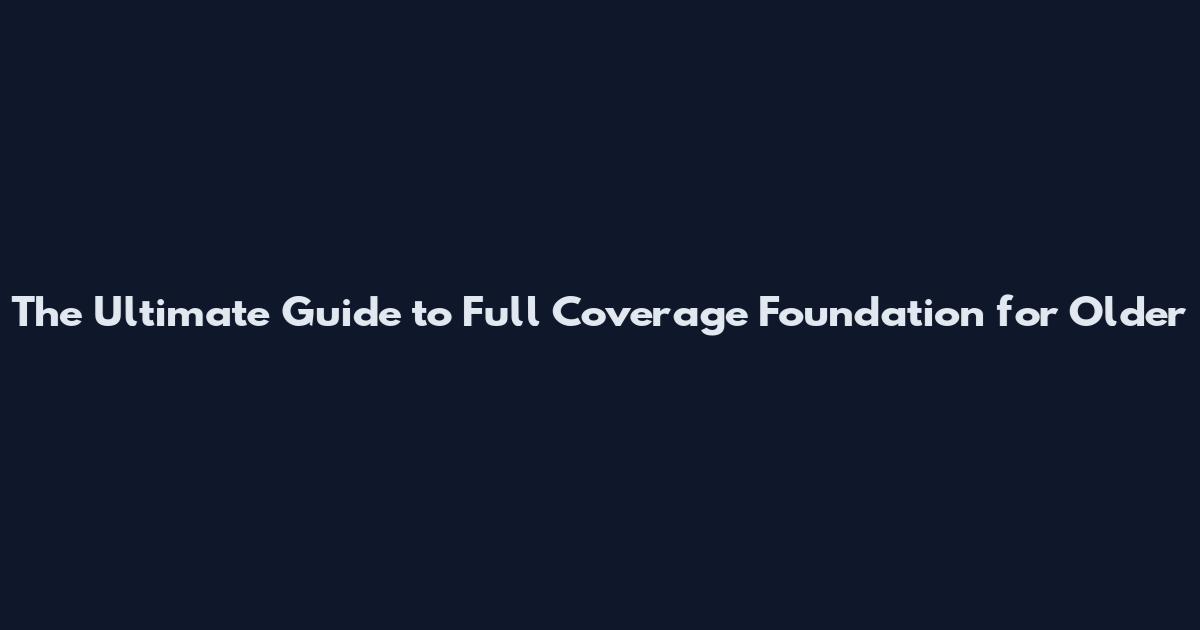 The Ultimate Guide to Full Coverage Foundation for Older