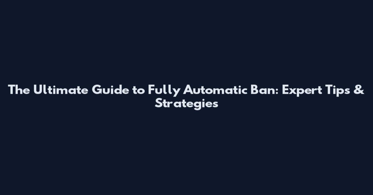 The Ultimate Guide to Fully Automatic Ban: Expert Tips & Strategies