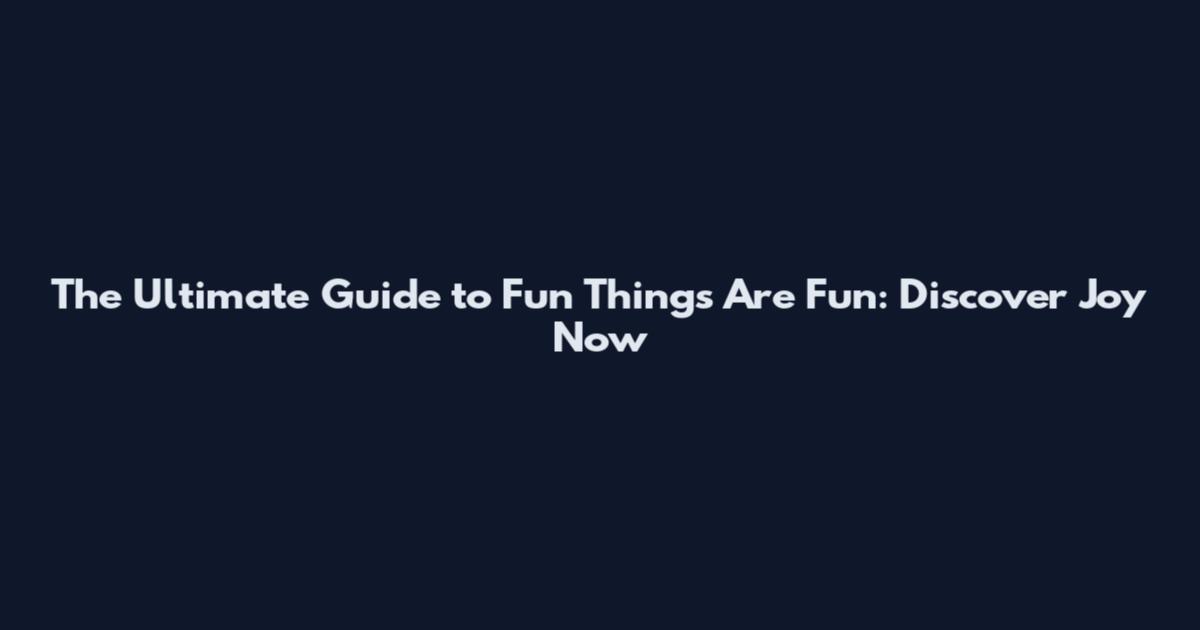 The Ultimate Guide to Fun Things Are Fun: Discover Joy Now