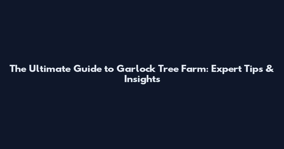 The Ultimate Guide to Garlock Tree Farm: Expert Tips & Insights