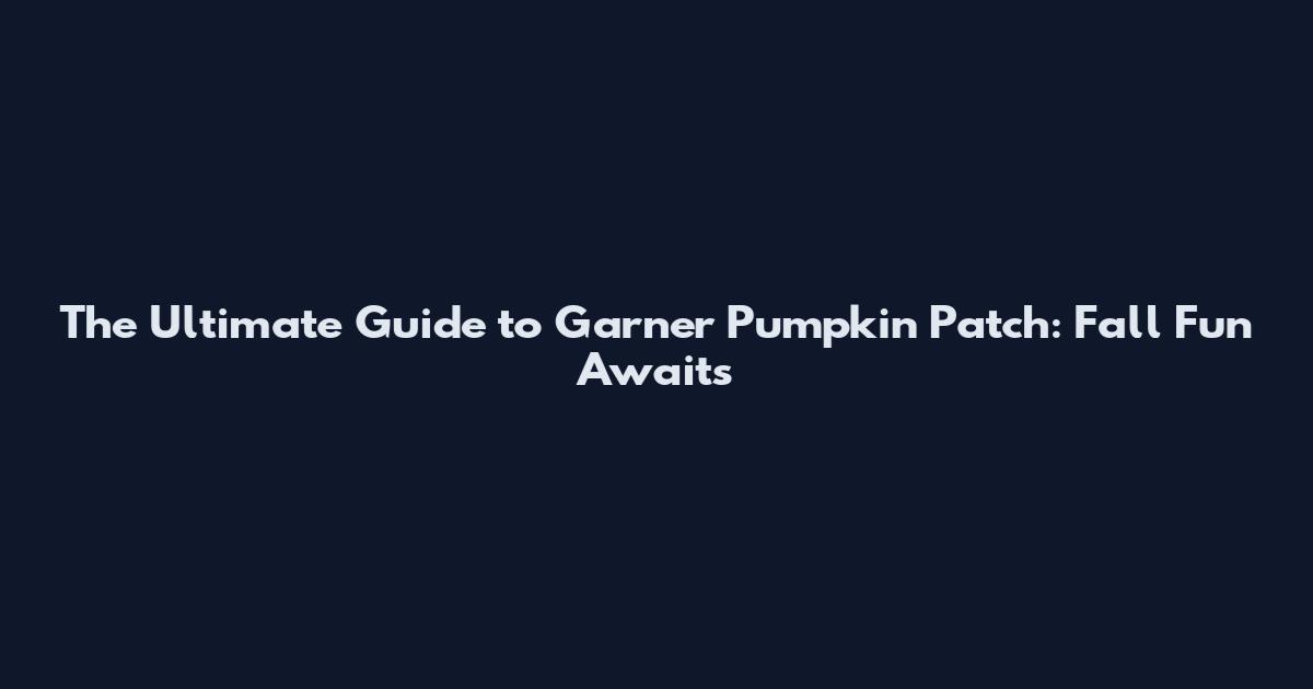 The Ultimate Guide to Garner Pumpkin Patch: Fall Fun Awaits