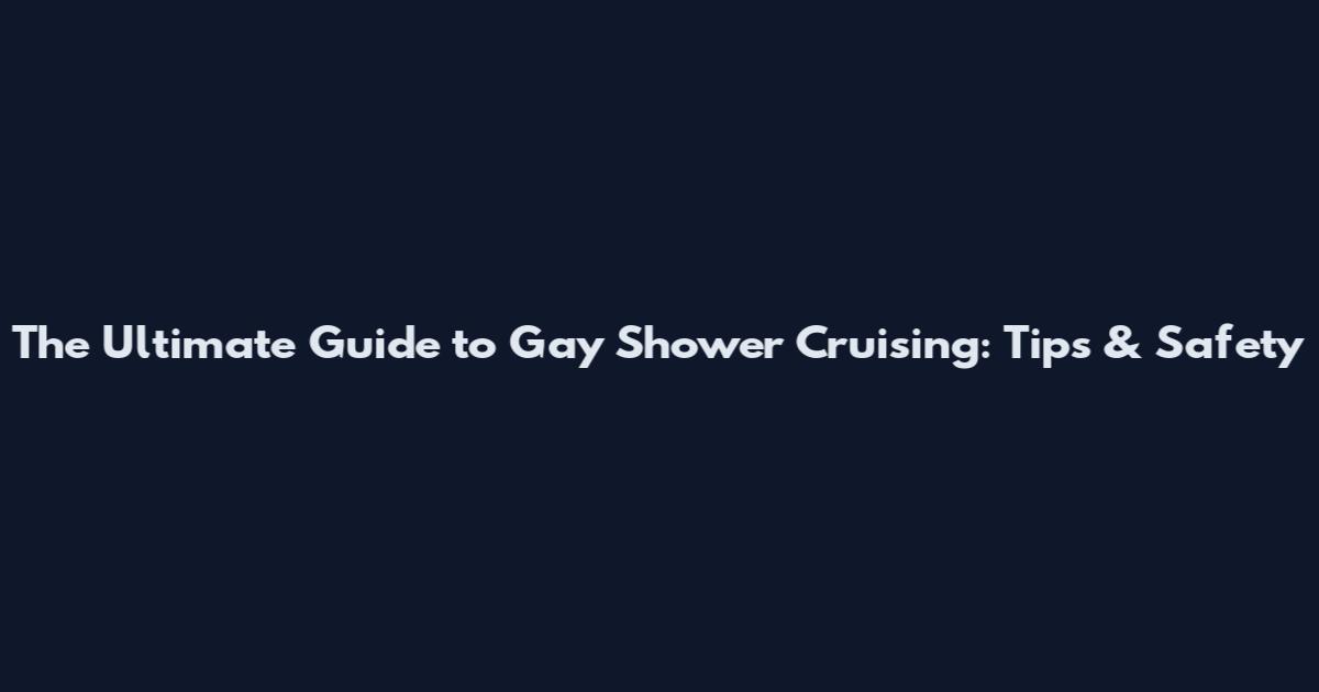 The Ultimate Guide to Gay Shower Cruising: Tips & Safety