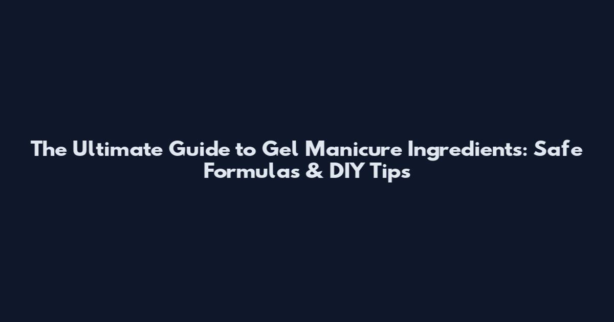The Ultimate Guide to Gel Manicure Ingredients: Safe Formulas & DIY Tips