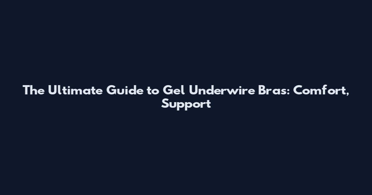 The Ultimate Guide to Gel Underwire Bras: Comfort, Support
