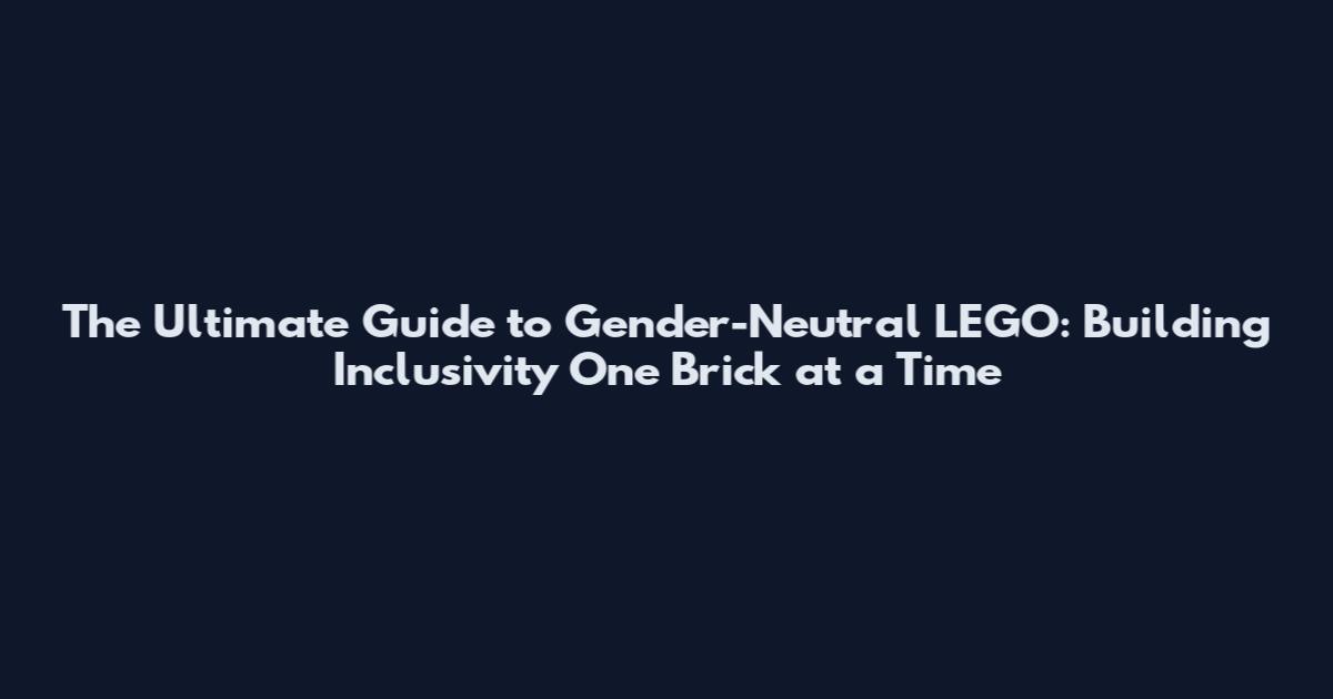 The Ultimate Guide to Gender-Neutral LEGO: Building Inclusivity One Brick at a Time