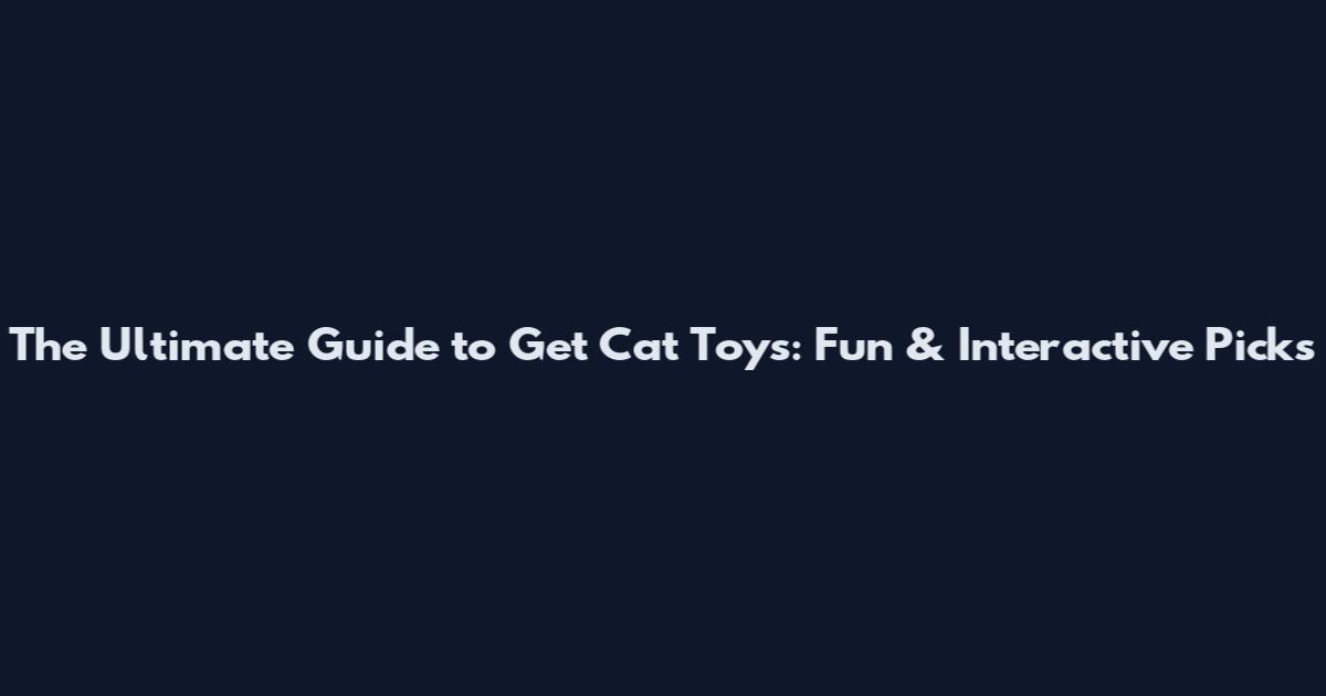 The Ultimate Guide to Get Cat Toys: Fun & Interactive Picks