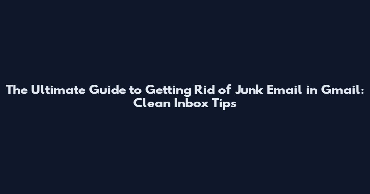 The Ultimate Guide to Getting Rid of Junk Email in Gmail: Clean Inbox Tips