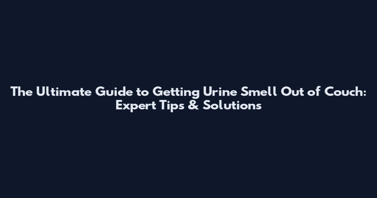 The Ultimate Guide to Getting Urine Smell Out of Couch: Expert Tips & Solutions