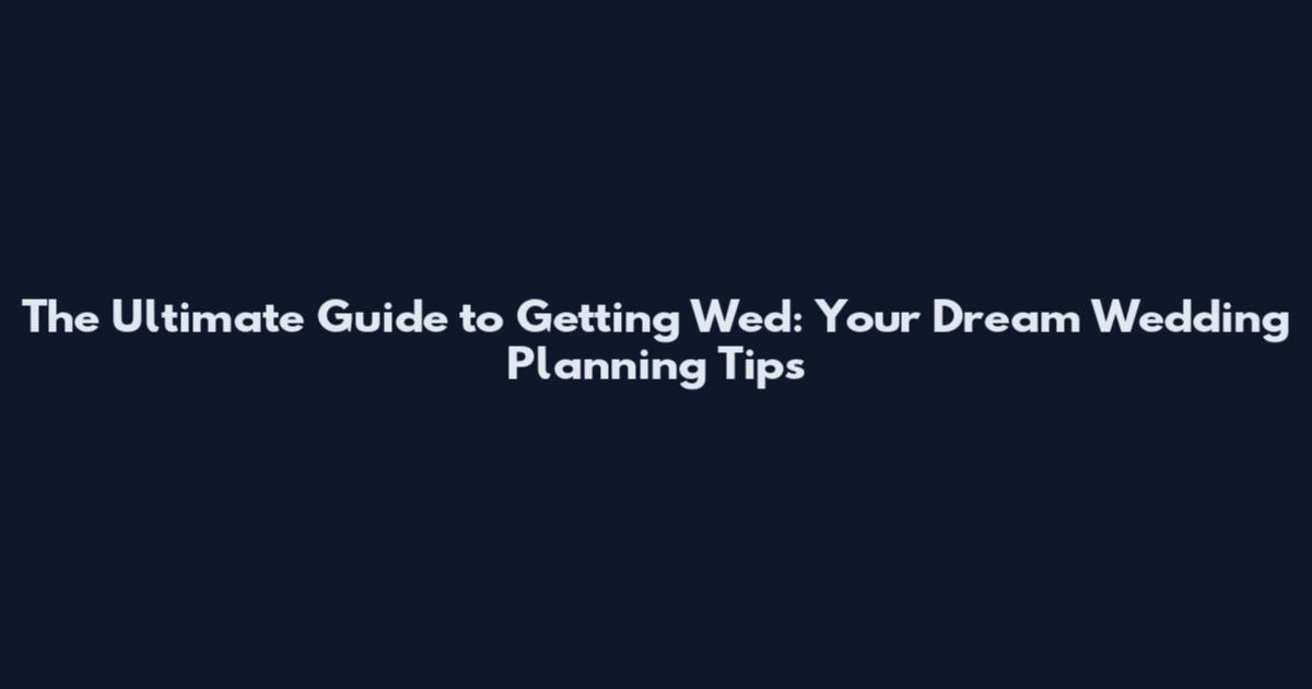 The Ultimate Guide to Getting Wed: Your Dream Wedding Planning Tips