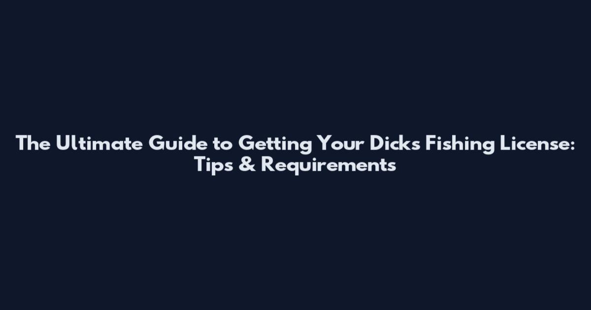The Ultimate Guide to Getting Your Dick's Fishing License: Tips & Requirements