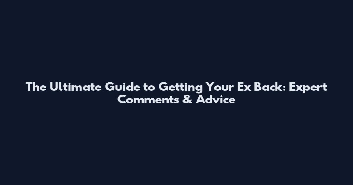 The Ultimate Guide to Getting Your Ex Back: Expert Comments & Advice