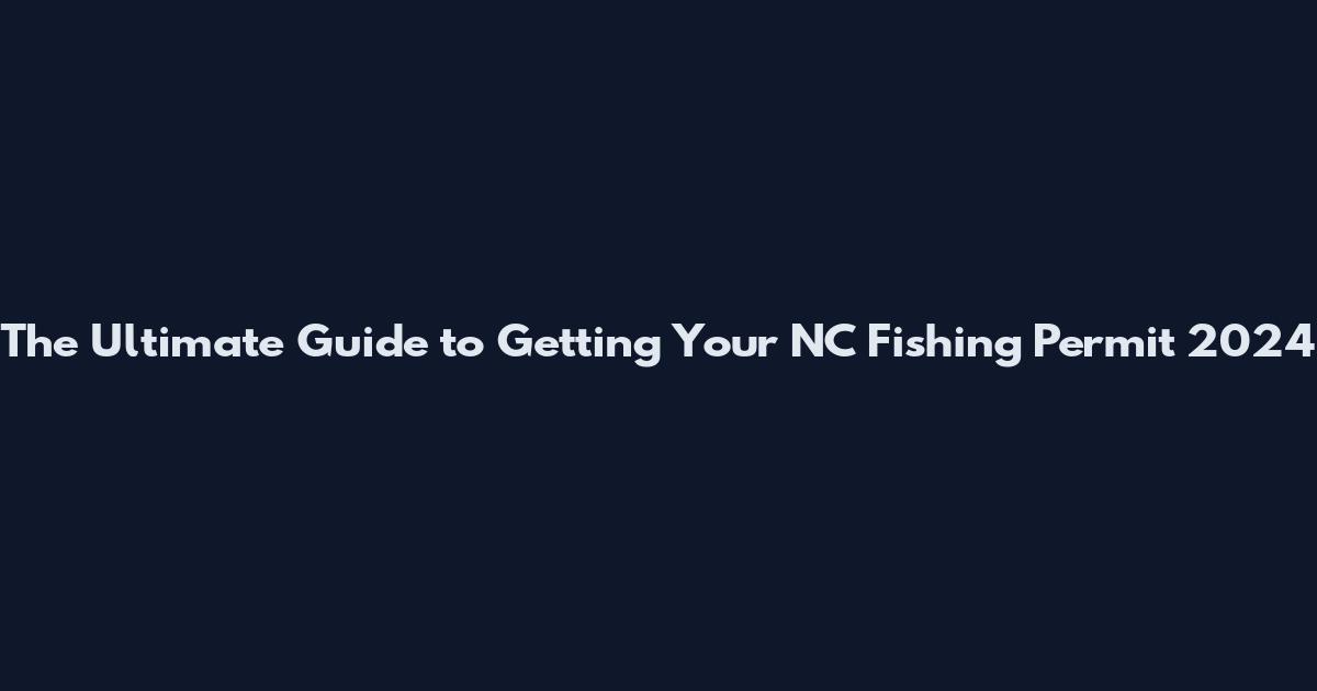 The Ultimate Guide to Getting Your NC Fishing Permit 2024