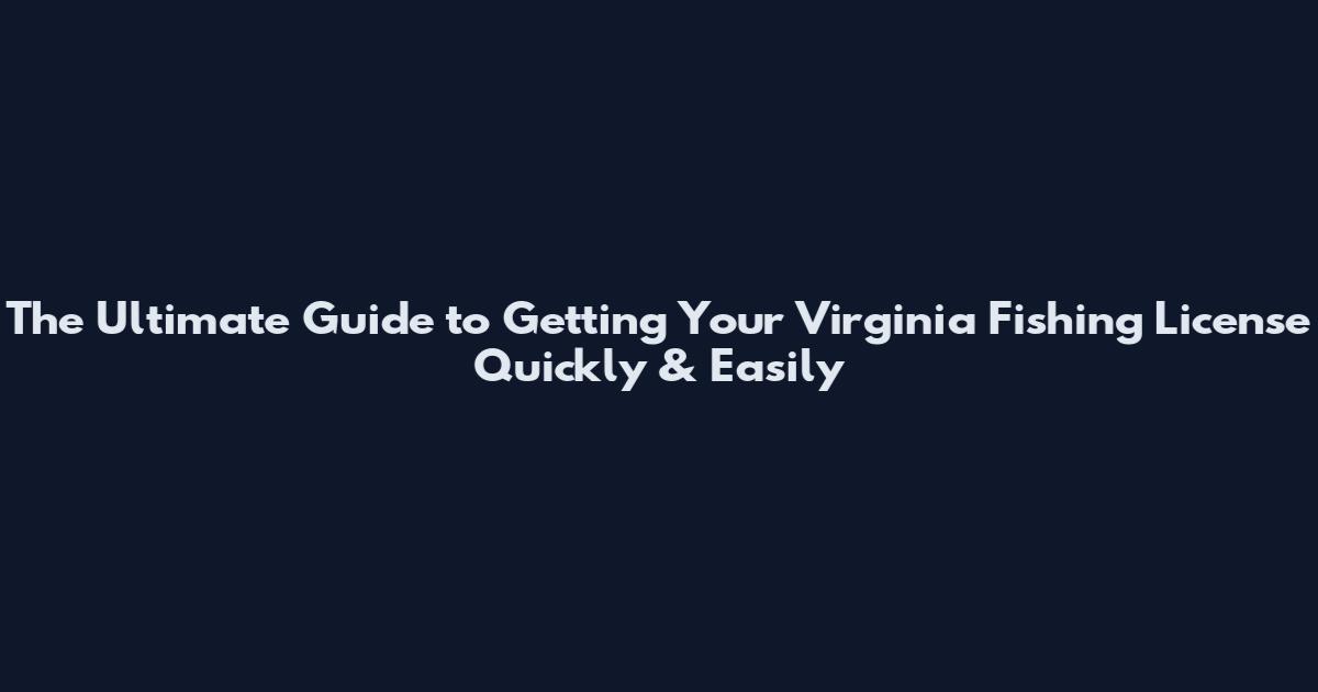 The Ultimate Guide to Getting Your Virginia Fishing License Quickly & Easily