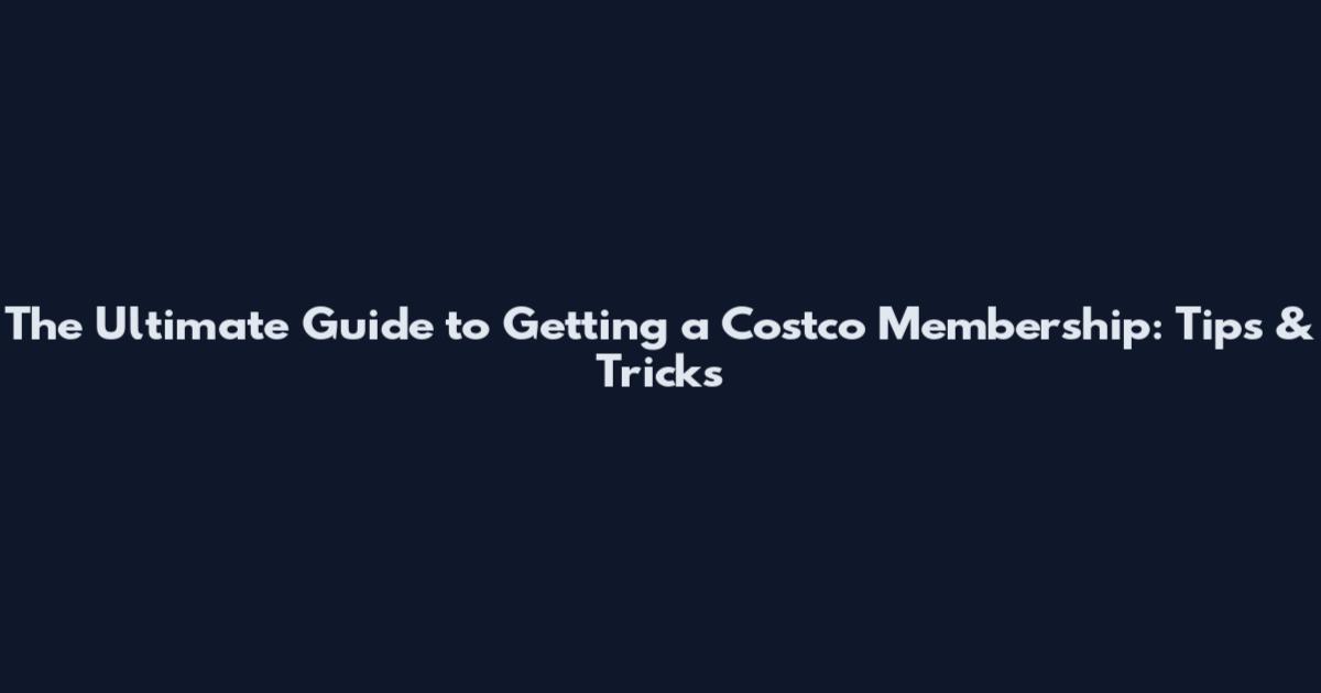 The Ultimate Guide to Getting a Costco Membership: Tips & Tricks
