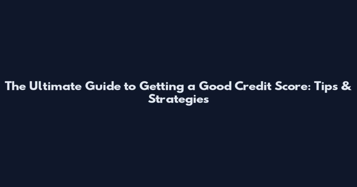 The Ultimate Guide to Getting a Good Credit Score: Tips & Strategies