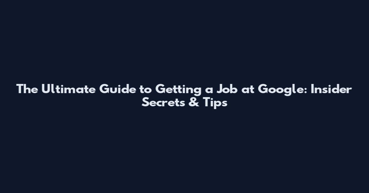 The Ultimate Guide to Getting a Job at Google: Insider Secrets & Tips