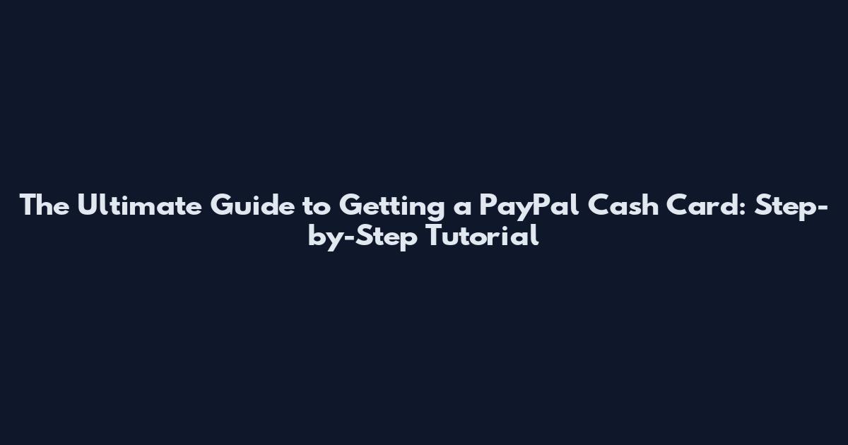 The Ultimate Guide to Getting a PayPal Cash Card: Step-by-Step Tutorial