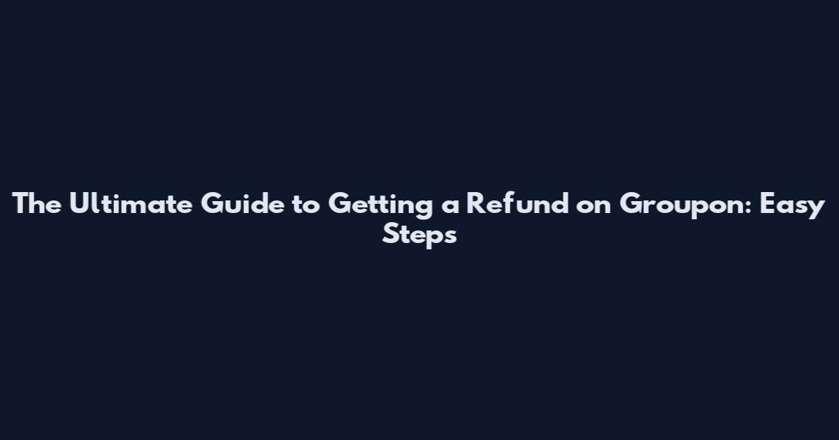 The Ultimate Guide to Getting a Refund on Groupon: Easy Steps