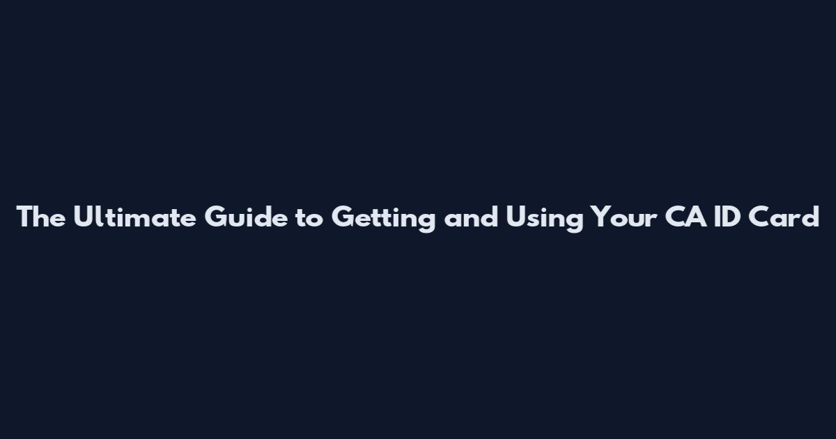 The Ultimate Guide to Getting and Using Your CA ID Card
