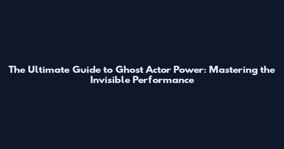 The Ultimate Guide to Ghost Actor Power: Mastering the Invisible Performance