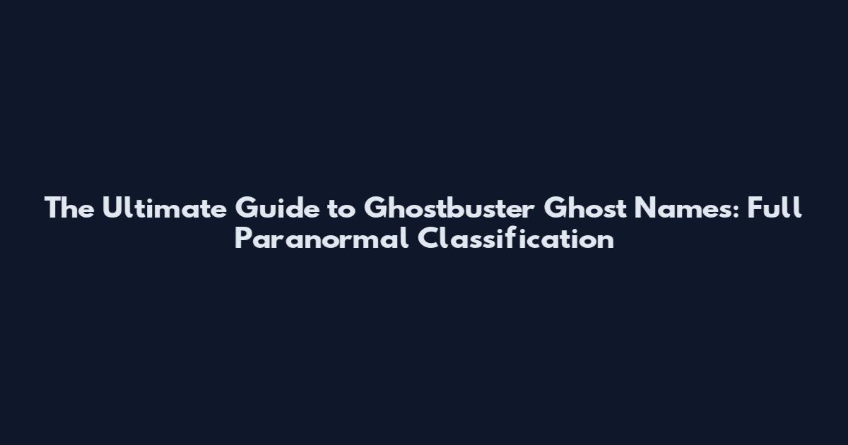 The Ultimate Guide to Ghostbuster Ghost Names: Full Paranormal Classification