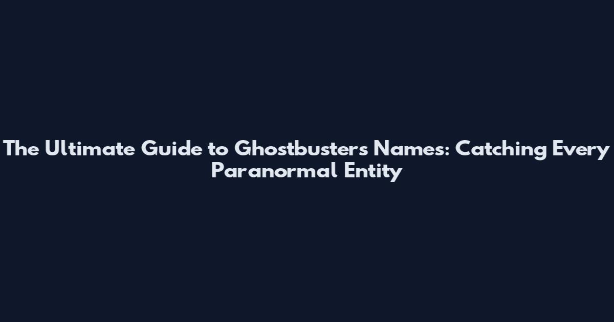 The Ultimate Guide to Ghostbusters Names: Catching Every Paranormal Entity