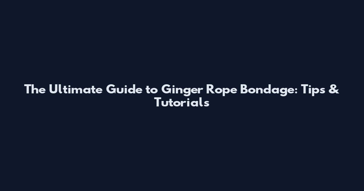 The Ultimate Guide to Ginger Rope Bondage: Tips & Tutorials