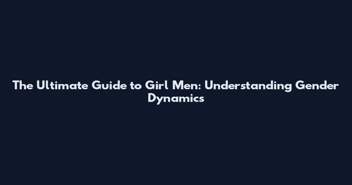 The Ultimate Guide to Girl Men: Understanding Gender Dynamics