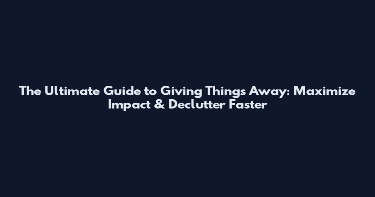 The Ultimate Guide to Giving Things Away: Maximize Impact & Declutter Faster