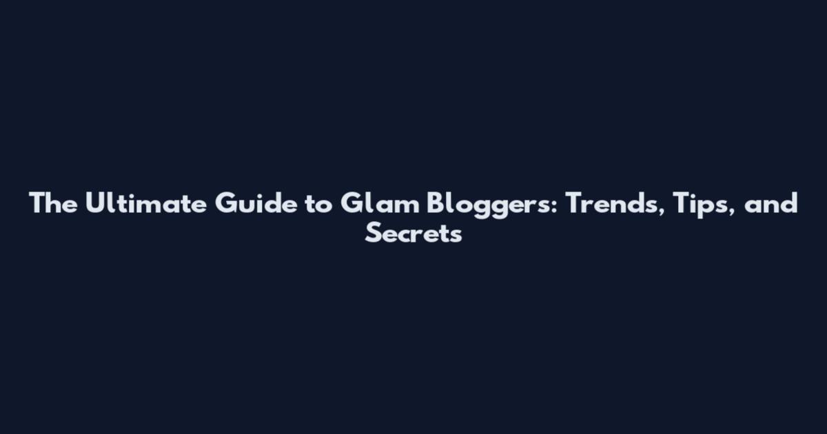 The Ultimate Guide to Glam Bloggers: Trends, Tips, and Secrets