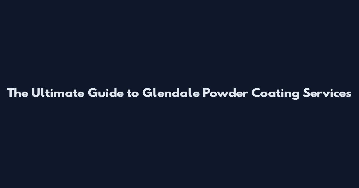 The Ultimate Guide to Glendale Powder Coating Services
