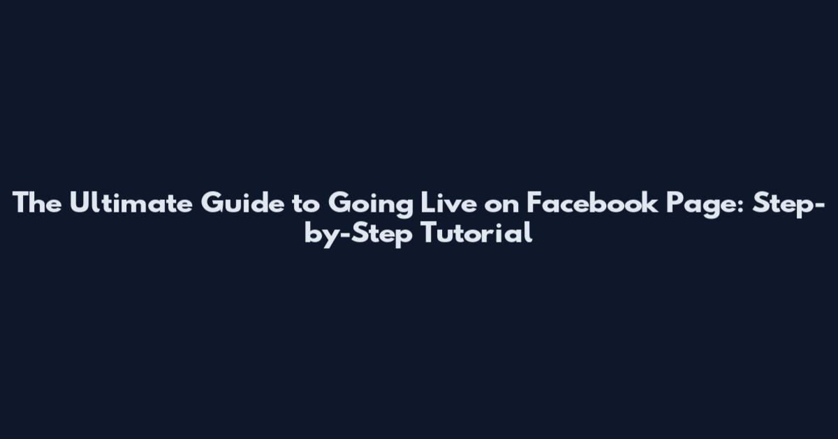 The Ultimate Guide to Going Live on Facebook Page: Step-by-Step Tutorial