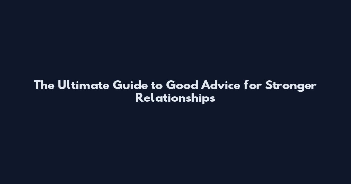 The Ultimate Guide to Good Advice for Stronger Relationships