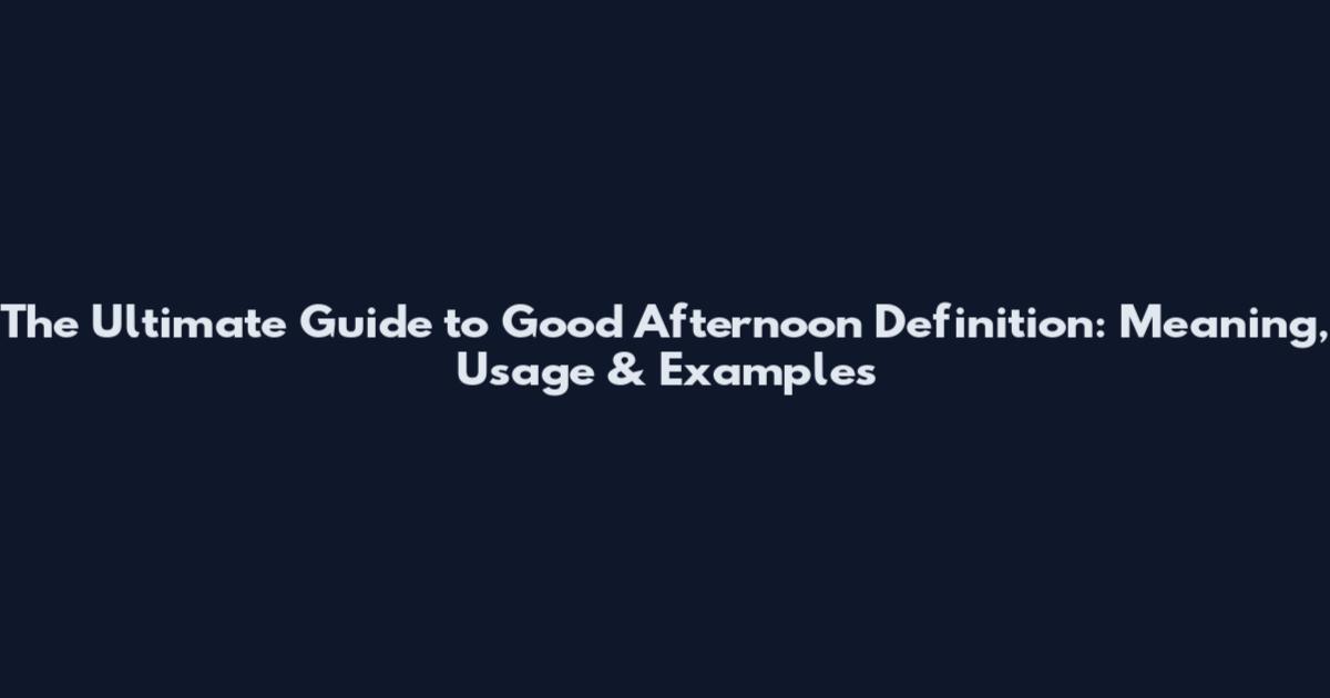 The Ultimate Guide to Good Afternoon Definition: Meaning, Usage & Examples